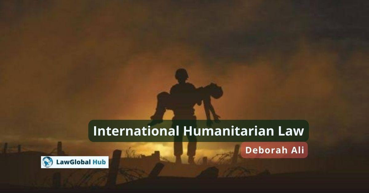 International Humanitarian Law (IHL Framework, Principles, Rules etc.) Deborah Ali LawGlobal Hub