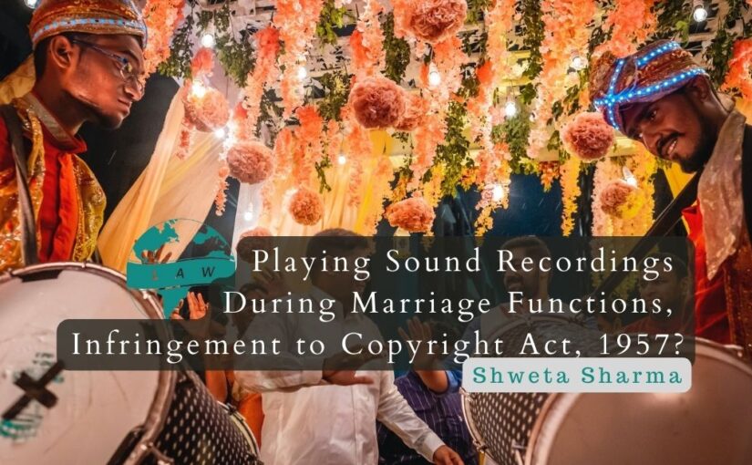 Playing Sound Recordings During Marriage Functions, Infringement to Indian Copyright Act, 1957? – Shweta Sharma