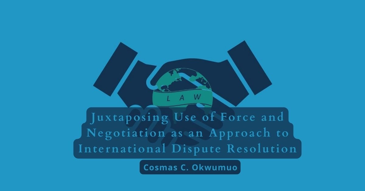 Juxtaposing Use of Force and Negotiation as an Approach to International Dispute Resolution – Cosmas C. Okwumuo