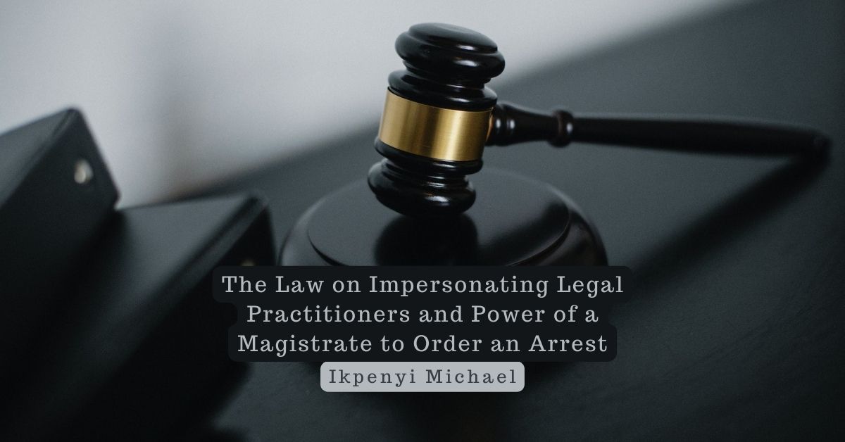 The Law on Impersonating Legal Practitioners and Power of a Magistrate to Order an Arrest – Ikpenyi Michael