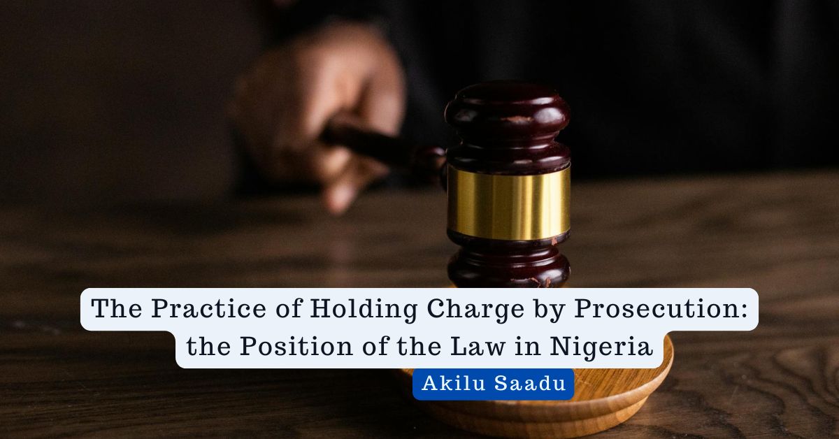 The Practice of Holding Charge by Prosecution: the Position of the Law in Nigeria – Akilu Saadu