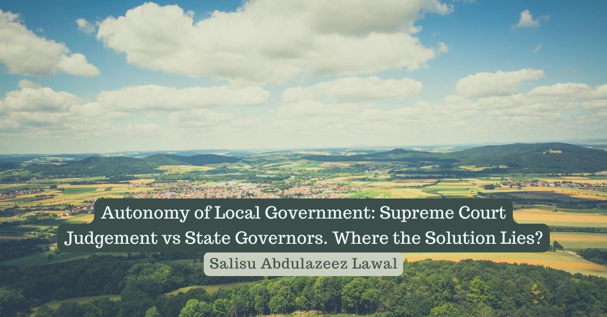 Autonomy of Local Government: Supreme Court Judgement vs State Governors – Salisu Abdulazeez Lawal