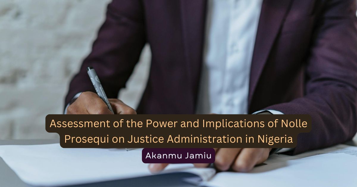 Assessment of the Power and Implications of Nolle Prosequi on Justice Administration in Nigeria – Akanmu Jamiu