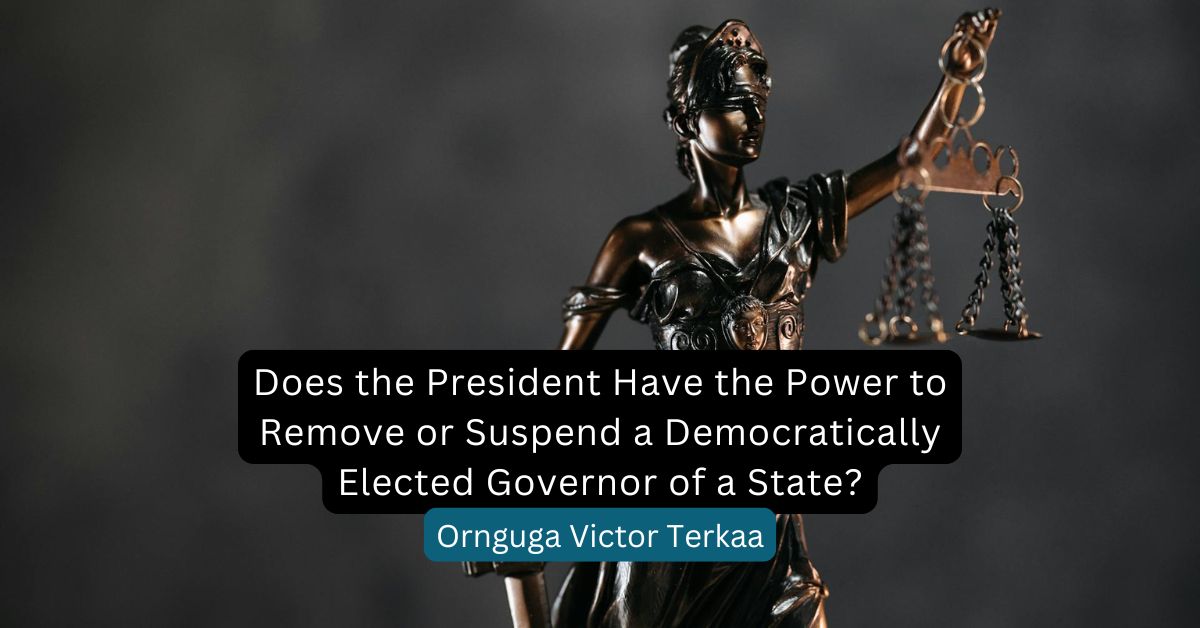 Does the President Have the Power to Remove or Suspend a Democratically Elected Governor of a State? – Ornguga Victor Terkaa