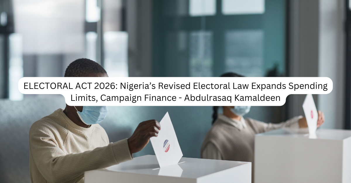 ELECTORAL ACT 2026: Nigeria’s Revised Electoral Law Expands Spending Limits, Campaign Finance – Abdulrasaq Kamaldeen